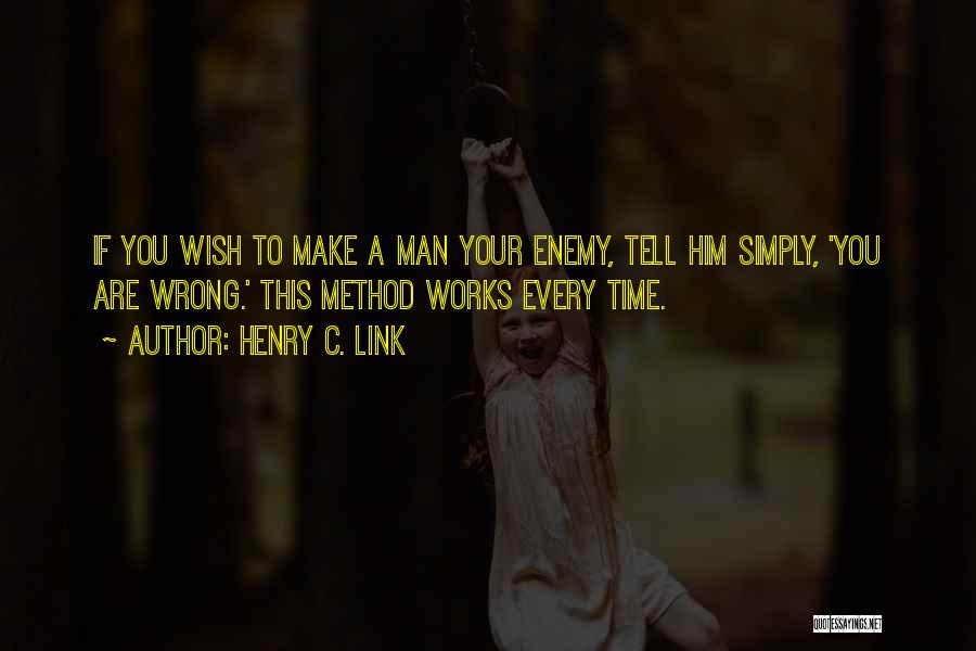 Henry C. Link Quotes: If You Wish To Make A Man Your Enemy, Tell Him Simply, 'you Are Wrong.' This Method Works Every Time.