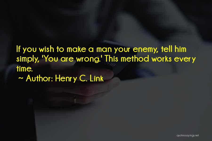 Henry C. Link Quotes: If You Wish To Make A Man Your Enemy, Tell Him Simply, 'you Are Wrong.' This Method Works Every Time.