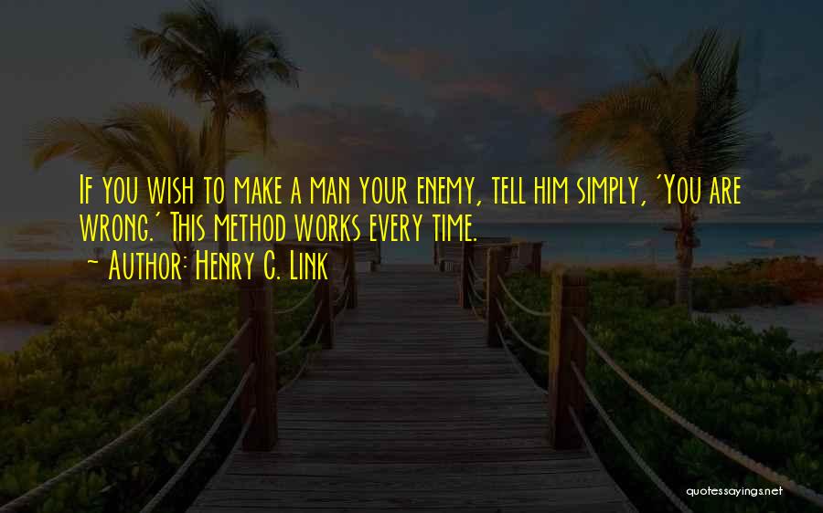 Henry C. Link Quotes: If You Wish To Make A Man Your Enemy, Tell Him Simply, 'you Are Wrong.' This Method Works Every Time.