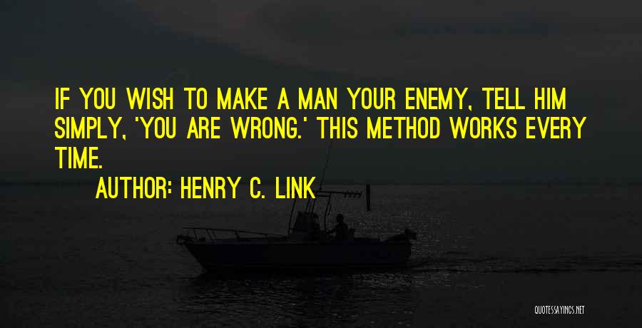 Henry C. Link Quotes: If You Wish To Make A Man Your Enemy, Tell Him Simply, 'you Are Wrong.' This Method Works Every Time.