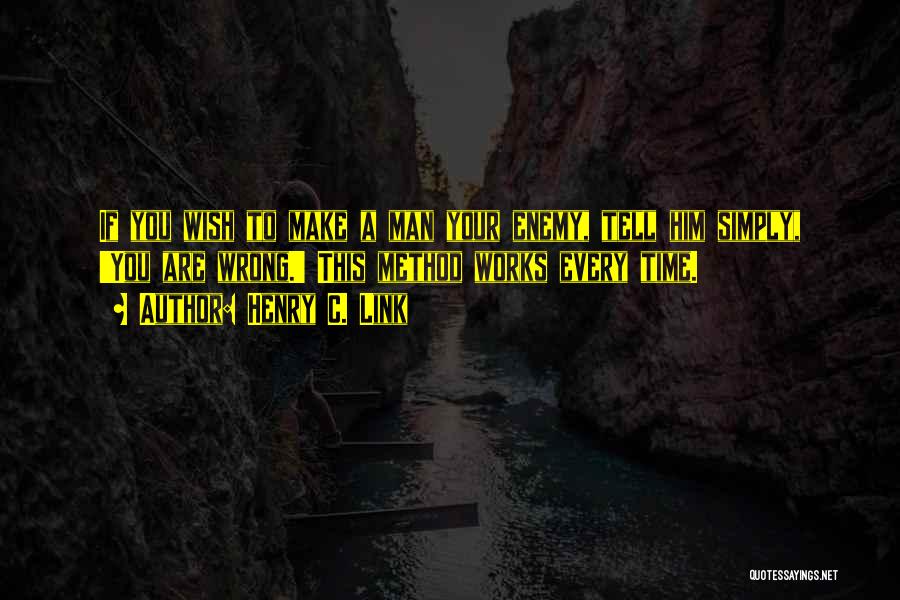 Henry C. Link Quotes: If You Wish To Make A Man Your Enemy, Tell Him Simply, 'you Are Wrong.' This Method Works Every Time.