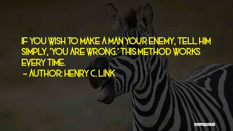 Henry C. Link Quotes: If You Wish To Make A Man Your Enemy, Tell Him Simply, 'you Are Wrong.' This Method Works Every Time.