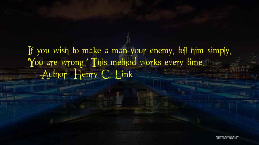 Henry C. Link Quotes: If You Wish To Make A Man Your Enemy, Tell Him Simply, 'you Are Wrong.' This Method Works Every Time.