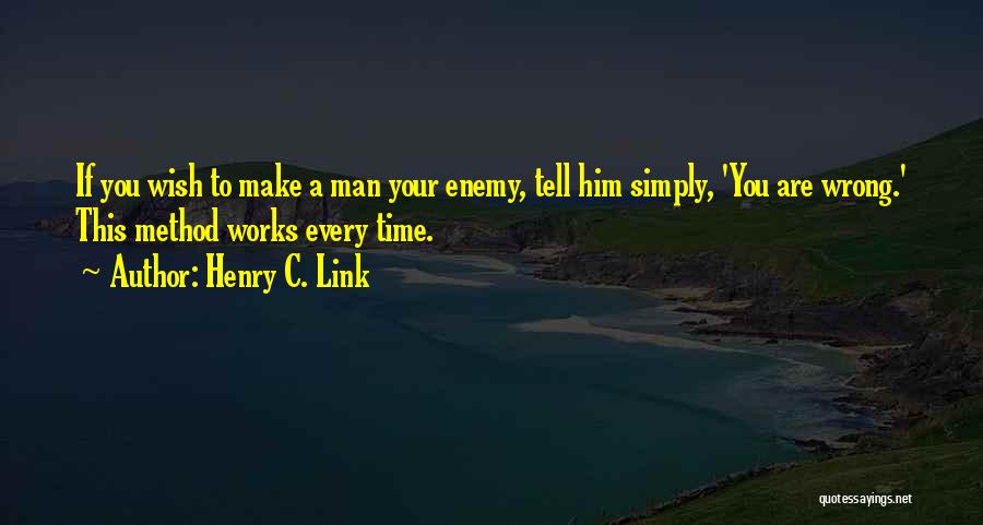 Henry C. Link Quotes: If You Wish To Make A Man Your Enemy, Tell Him Simply, 'you Are Wrong.' This Method Works Every Time.