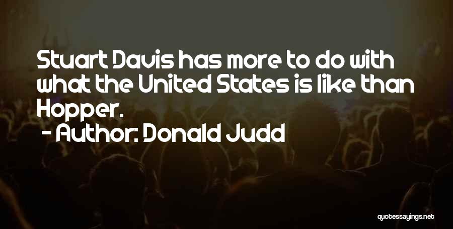 Donald Judd Quotes: Stuart Davis Has More To Do With What The United States Is Like Than Hopper.