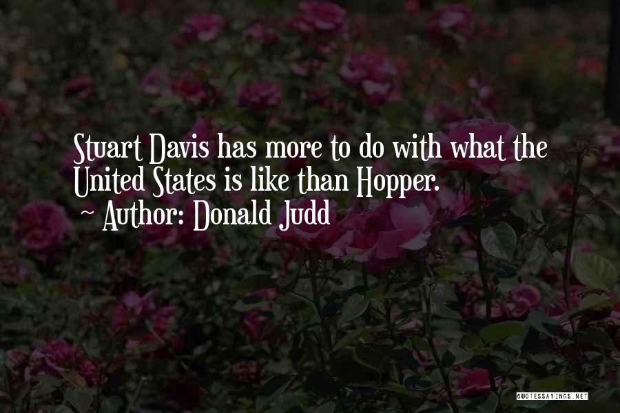 Donald Judd Quotes: Stuart Davis Has More To Do With What The United States Is Like Than Hopper.