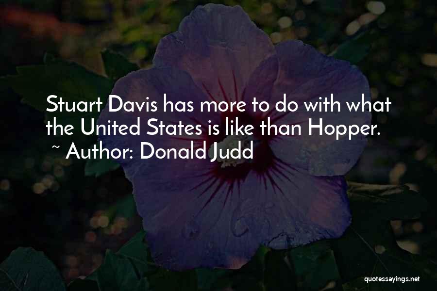 Donald Judd Quotes: Stuart Davis Has More To Do With What The United States Is Like Than Hopper.