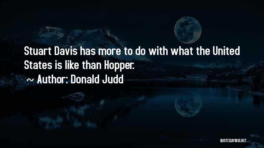 Donald Judd Quotes: Stuart Davis Has More To Do With What The United States Is Like Than Hopper.