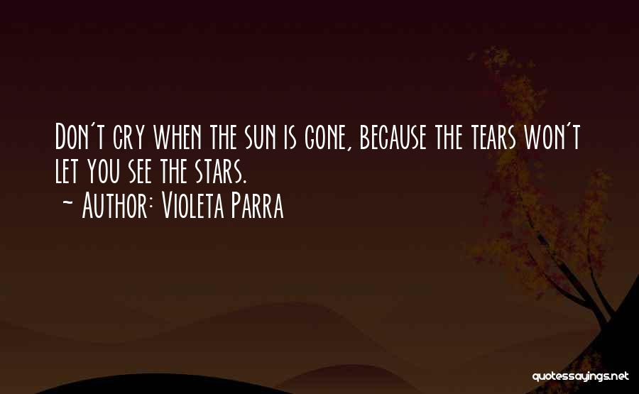 Violeta Parra Quotes: Don't Cry When The Sun Is Gone, Because The Tears Won't Let You See The Stars.