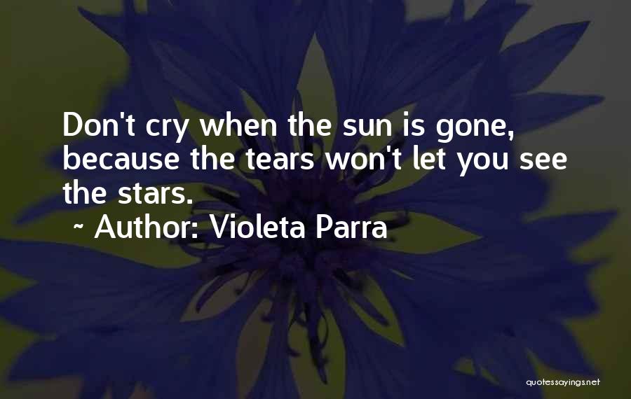 Violeta Parra Quotes: Don't Cry When The Sun Is Gone, Because The Tears Won't Let You See The Stars.