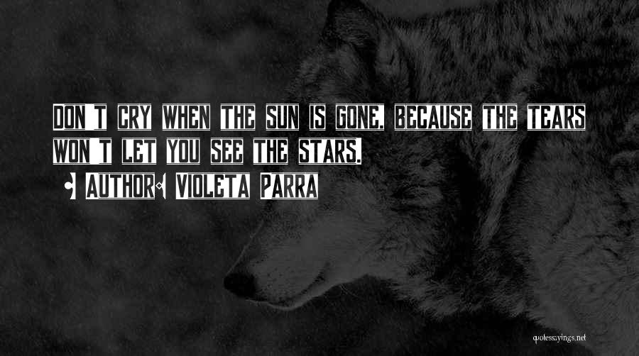 Violeta Parra Quotes: Don't Cry When The Sun Is Gone, Because The Tears Won't Let You See The Stars.