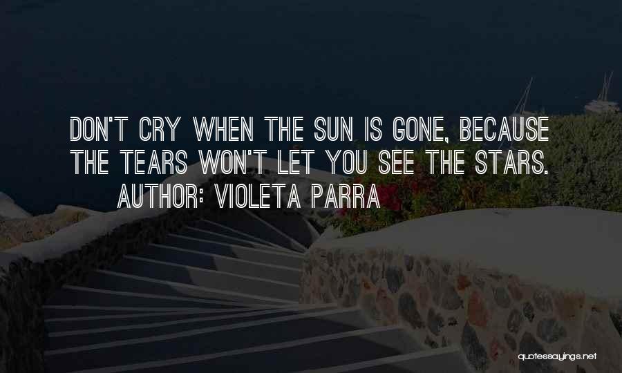 Violeta Parra Quotes: Don't Cry When The Sun Is Gone, Because The Tears Won't Let You See The Stars.