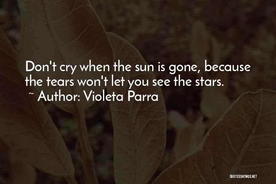 Violeta Parra Quotes: Don't Cry When The Sun Is Gone, Because The Tears Won't Let You See The Stars.
