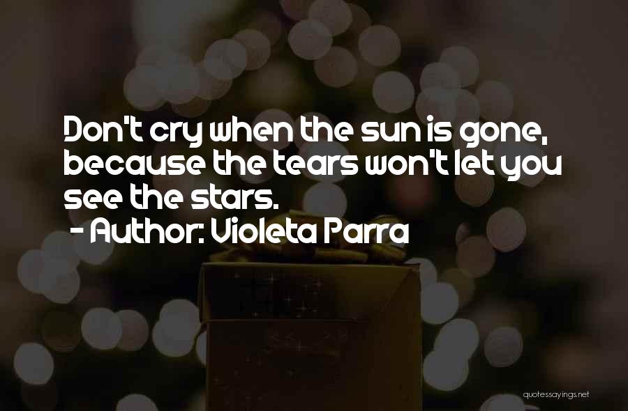 Violeta Parra Quotes: Don't Cry When The Sun Is Gone, Because The Tears Won't Let You See The Stars.