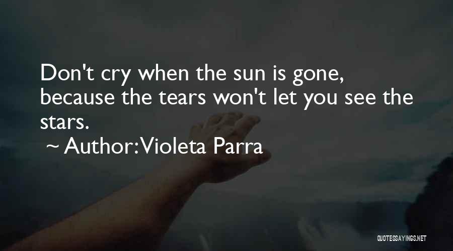 Violeta Parra Quotes: Don't Cry When The Sun Is Gone, Because The Tears Won't Let You See The Stars.