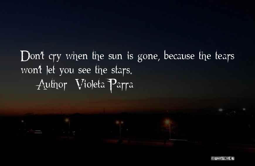 Violeta Parra Quotes: Don't Cry When The Sun Is Gone, Because The Tears Won't Let You See The Stars.