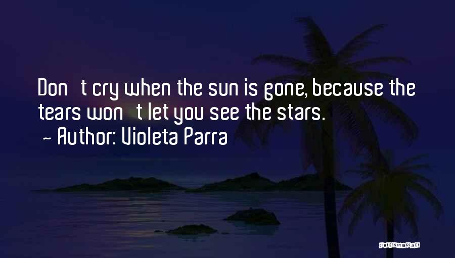 Violeta Parra Quotes: Don't Cry When The Sun Is Gone, Because The Tears Won't Let You See The Stars.