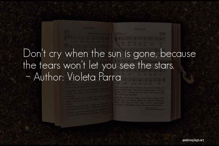 Violeta Parra Quotes: Don't Cry When The Sun Is Gone, Because The Tears Won't Let You See The Stars.