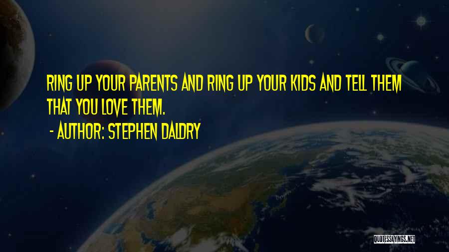 Stephen Daldry Quotes: Ring Up Your Parents And Ring Up Your Kids And Tell Them That You Love Them.