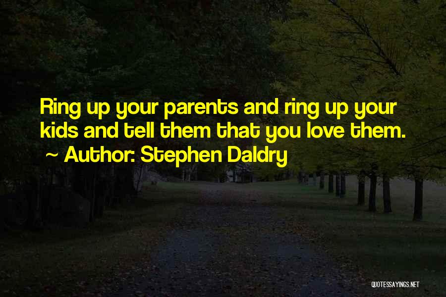 Stephen Daldry Quotes: Ring Up Your Parents And Ring Up Your Kids And Tell Them That You Love Them.