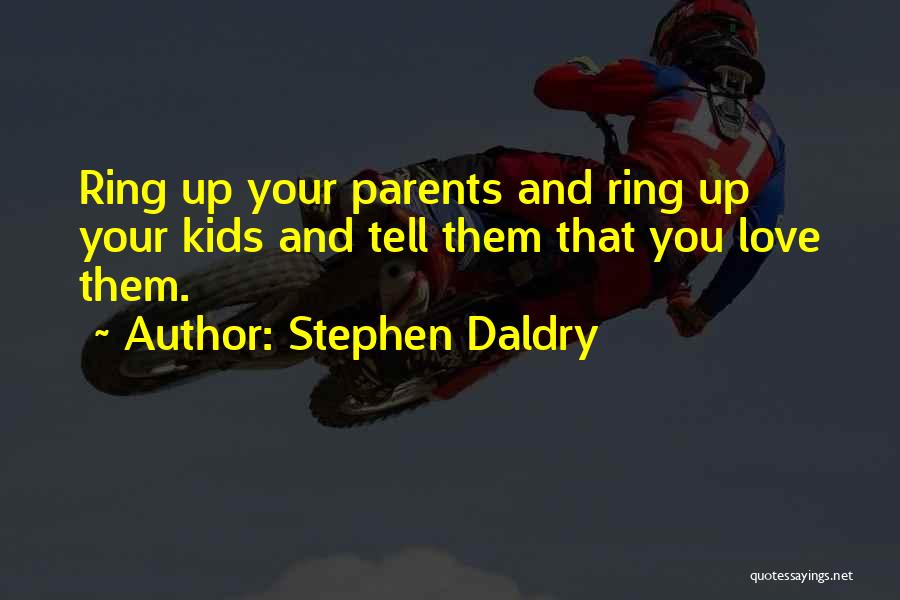 Stephen Daldry Quotes: Ring Up Your Parents And Ring Up Your Kids And Tell Them That You Love Them.