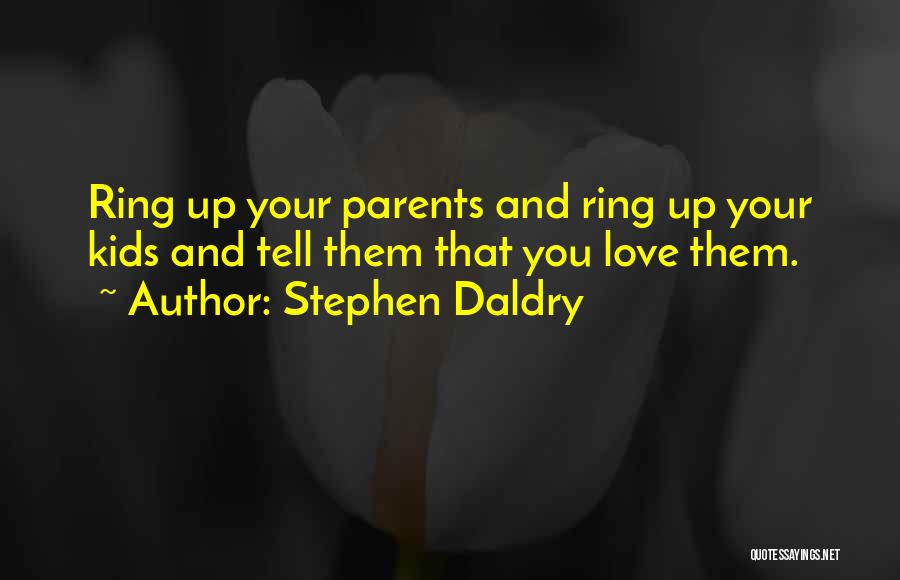 Stephen Daldry Quotes: Ring Up Your Parents And Ring Up Your Kids And Tell Them That You Love Them.
