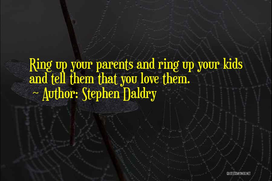 Stephen Daldry Quotes: Ring Up Your Parents And Ring Up Your Kids And Tell Them That You Love Them.
