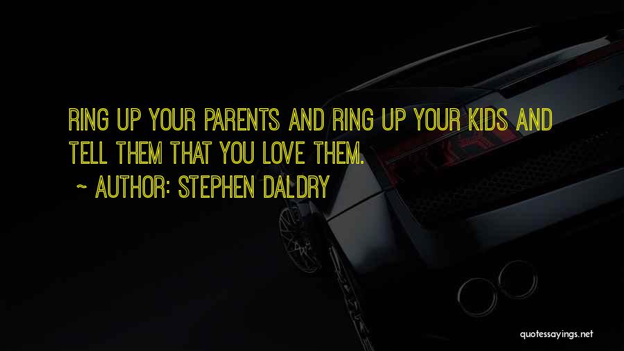 Stephen Daldry Quotes: Ring Up Your Parents And Ring Up Your Kids And Tell Them That You Love Them.