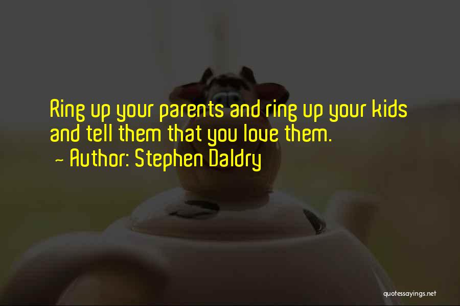 Stephen Daldry Quotes: Ring Up Your Parents And Ring Up Your Kids And Tell Them That You Love Them.