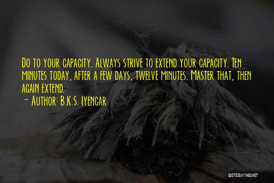 B.K.S. Iyengar Quotes: Do To Your Capacity. Always Strive To Extend Your Capacity. Ten Minutes Today, After A Few Days, Twelve Minutes. Master