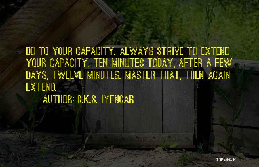 B.K.S. Iyengar Quotes: Do To Your Capacity. Always Strive To Extend Your Capacity. Ten Minutes Today, After A Few Days, Twelve Minutes. Master
