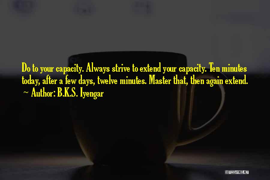 B.K.S. Iyengar Quotes: Do To Your Capacity. Always Strive To Extend Your Capacity. Ten Minutes Today, After A Few Days, Twelve Minutes. Master