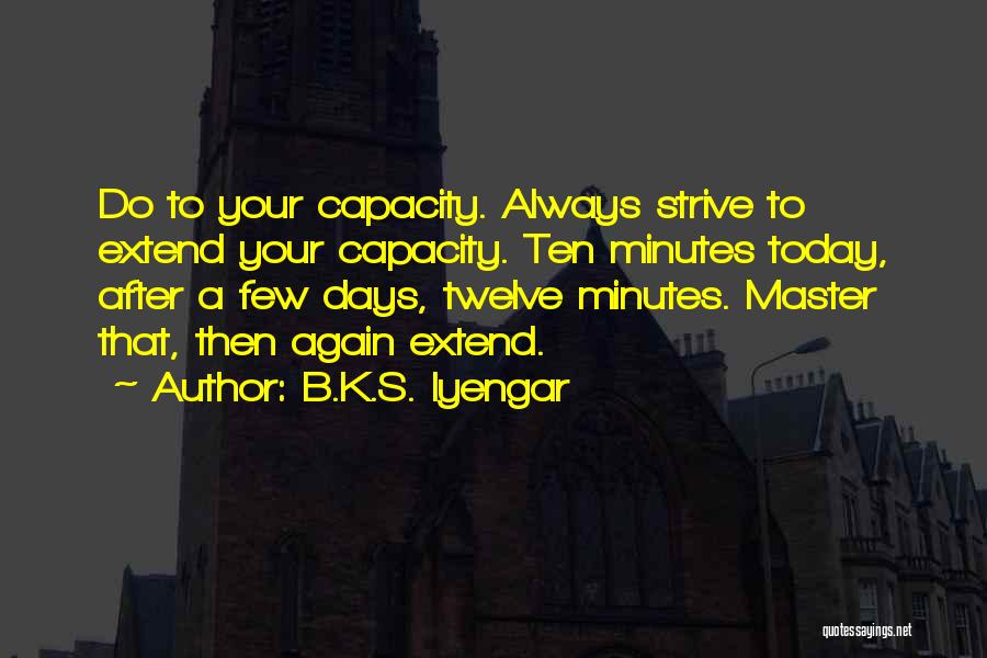 B.K.S. Iyengar Quotes: Do To Your Capacity. Always Strive To Extend Your Capacity. Ten Minutes Today, After A Few Days, Twelve Minutes. Master
