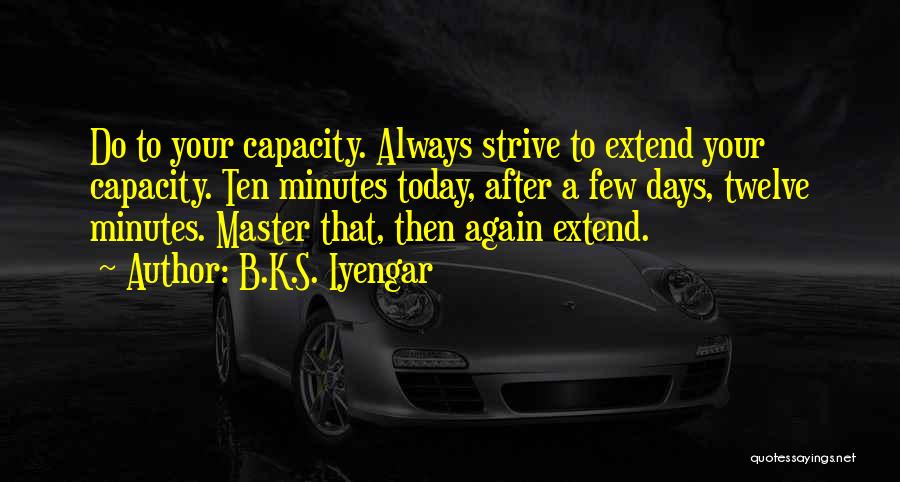 B.K.S. Iyengar Quotes: Do To Your Capacity. Always Strive To Extend Your Capacity. Ten Minutes Today, After A Few Days, Twelve Minutes. Master