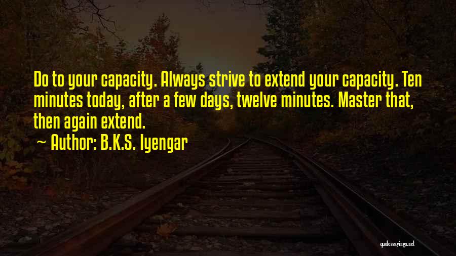 B.K.S. Iyengar Quotes: Do To Your Capacity. Always Strive To Extend Your Capacity. Ten Minutes Today, After A Few Days, Twelve Minutes. Master