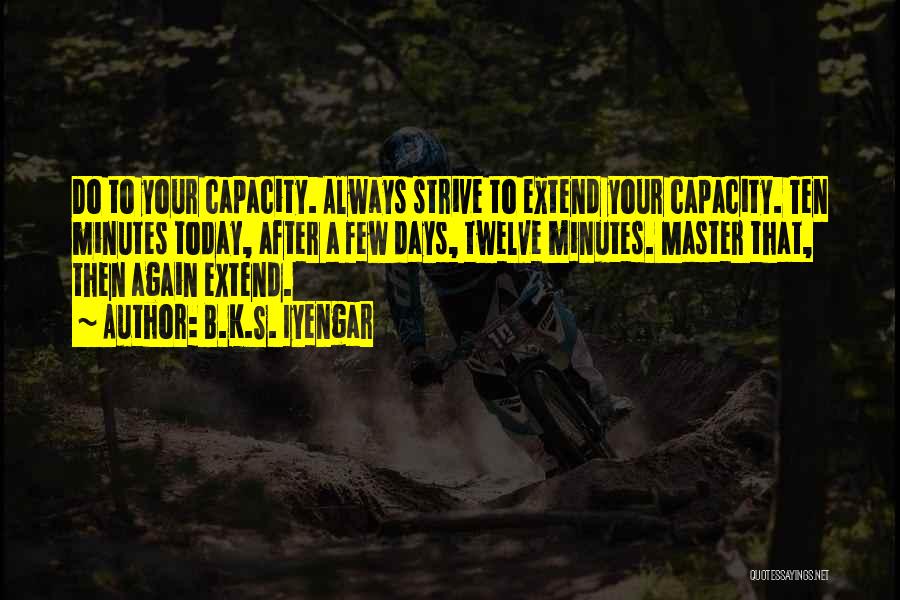 B.K.S. Iyengar Quotes: Do To Your Capacity. Always Strive To Extend Your Capacity. Ten Minutes Today, After A Few Days, Twelve Minutes. Master
