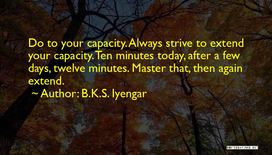 B.K.S. Iyengar Quotes: Do To Your Capacity. Always Strive To Extend Your Capacity. Ten Minutes Today, After A Few Days, Twelve Minutes. Master