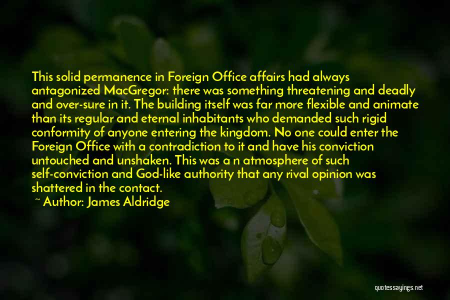 James Aldridge Quotes: This Solid Permanence In Foreign Office Affairs Had Always Antagonized Macgregor: There Was Something Threatening And Deadly And Over-sure In