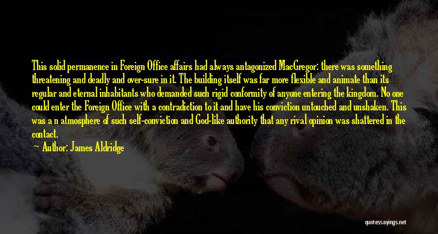 James Aldridge Quotes: This Solid Permanence In Foreign Office Affairs Had Always Antagonized Macgregor: There Was Something Threatening And Deadly And Over-sure In