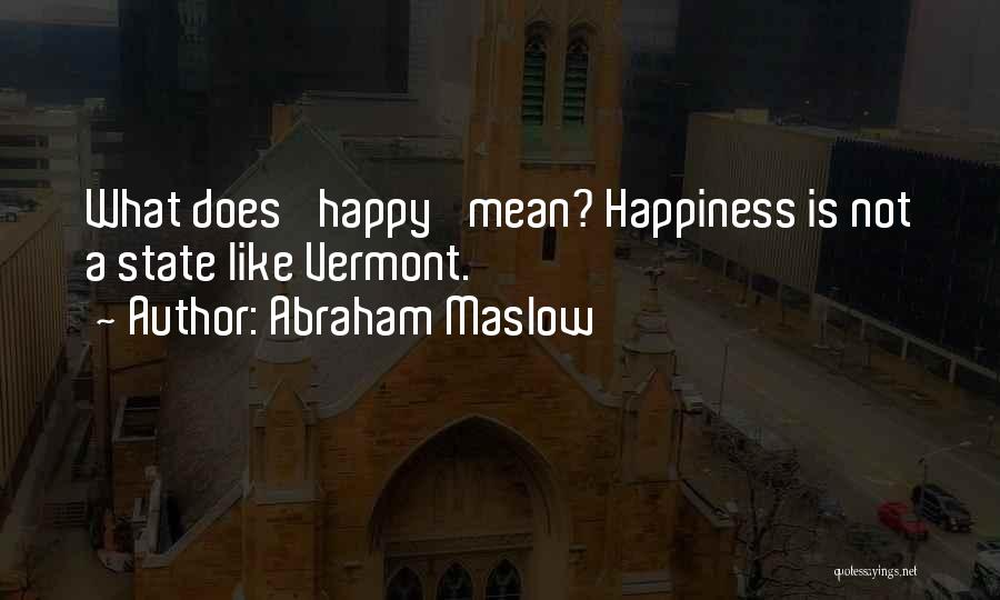 Abraham Maslow Quotes: What Does 'happy' Mean? Happiness Is Not A State Like Vermont.