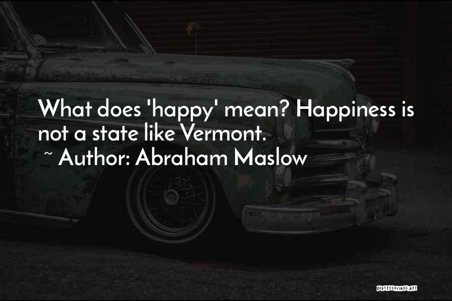 Abraham Maslow Quotes: What Does 'happy' Mean? Happiness Is Not A State Like Vermont.