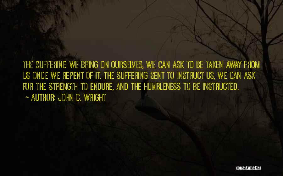 John C. Wright Quotes: The Suffering We Bring On Ourselves, We Can Ask To Be Taken Away From Us Once We Repent Of It.
