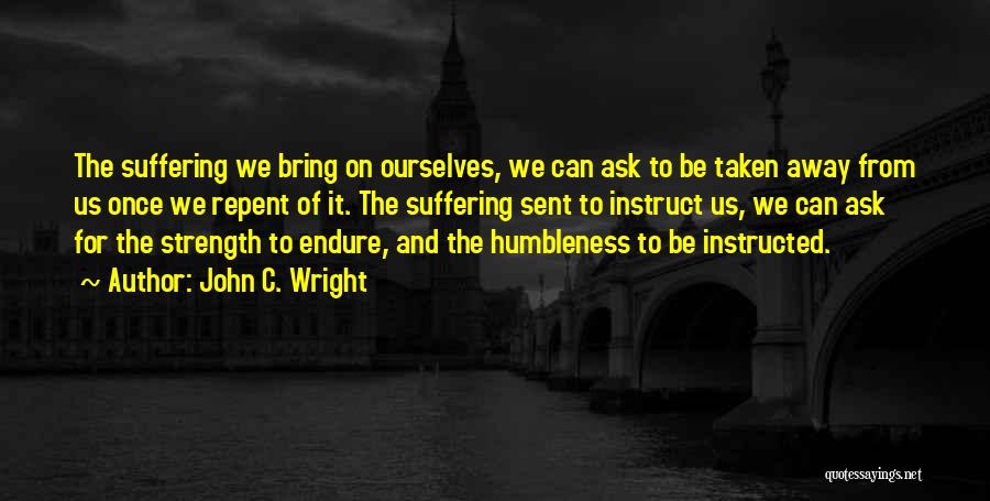 John C. Wright Quotes: The Suffering We Bring On Ourselves, We Can Ask To Be Taken Away From Us Once We Repent Of It.