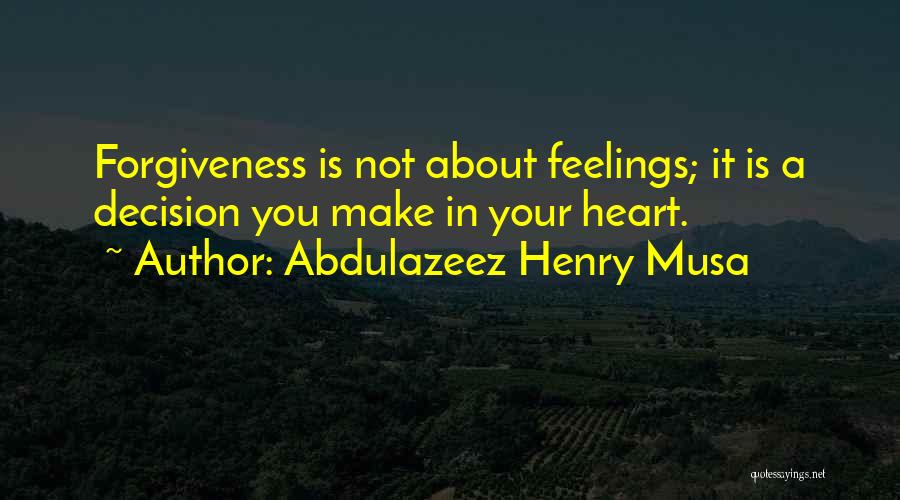 Abdulazeez Henry Musa Quotes: Forgiveness Is Not About Feelings; It Is A Decision You Make In Your Heart.