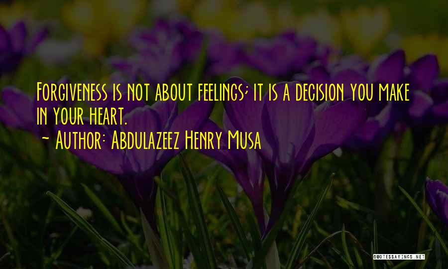 Abdulazeez Henry Musa Quotes: Forgiveness Is Not About Feelings; It Is A Decision You Make In Your Heart.