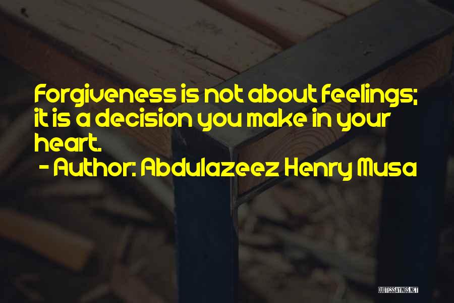 Abdulazeez Henry Musa Quotes: Forgiveness Is Not About Feelings; It Is A Decision You Make In Your Heart.