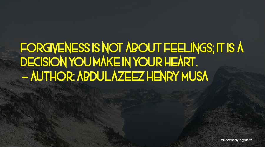 Abdulazeez Henry Musa Quotes: Forgiveness Is Not About Feelings; It Is A Decision You Make In Your Heart.