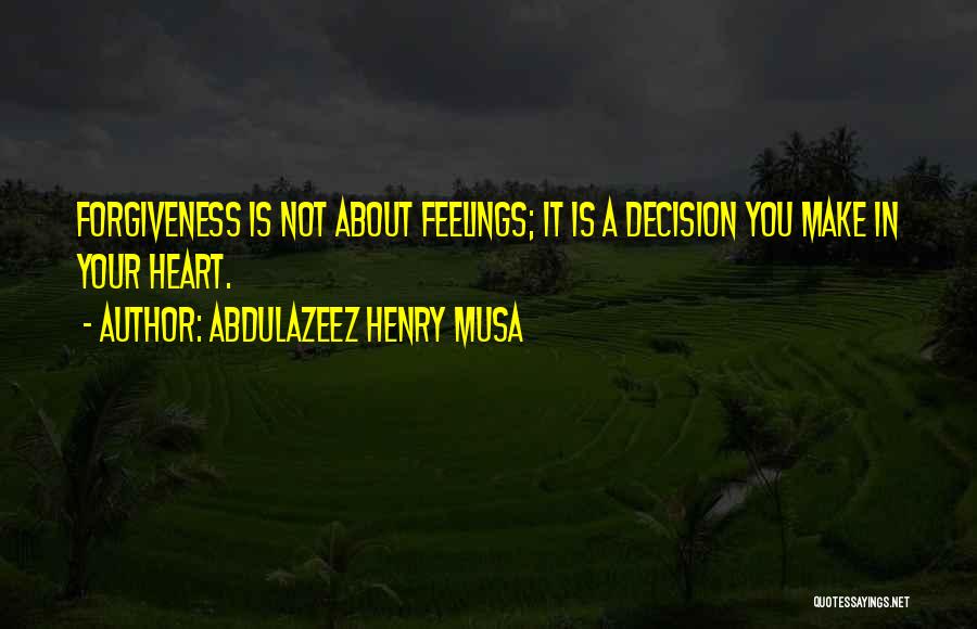 Abdulazeez Henry Musa Quotes: Forgiveness Is Not About Feelings; It Is A Decision You Make In Your Heart.