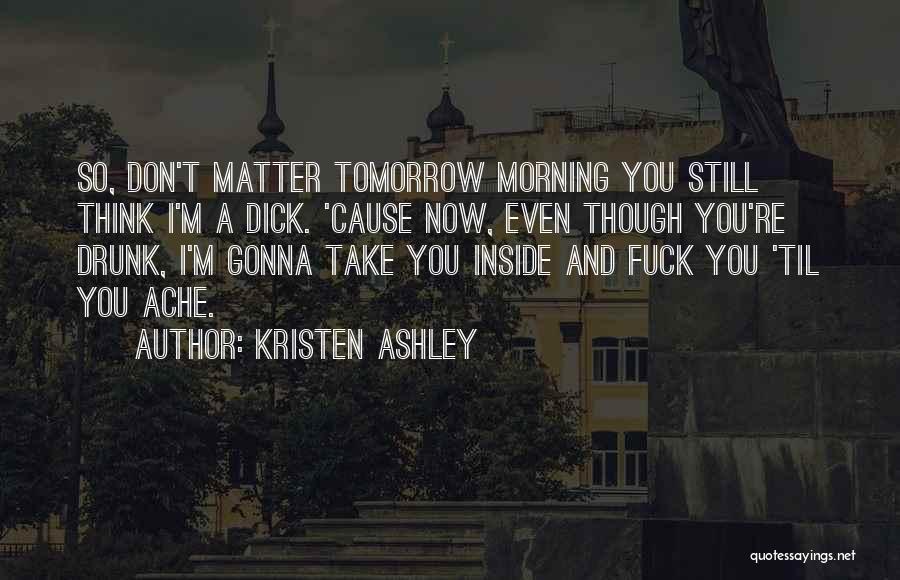 Kristen Ashley Quotes: So, Don't Matter Tomorrow Morning You Still Think I'm A Dick. 'cause Now, Even Though You're Drunk, I'm Gonna Take