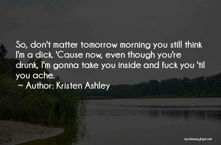 Kristen Ashley Quotes: So, Don't Matter Tomorrow Morning You Still Think I'm A Dick. 'cause Now, Even Though You're Drunk, I'm Gonna Take
